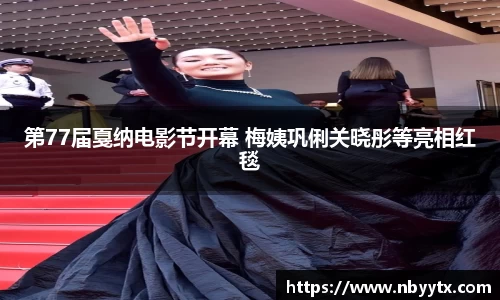第77届戛纳电影节开幕 梅姨巩俐关晓彤等亮相红毯