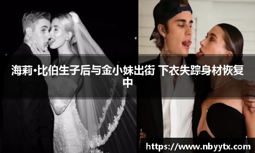 海莉·比伯生子后与金小妹出街 下衣失踪身材恢复中